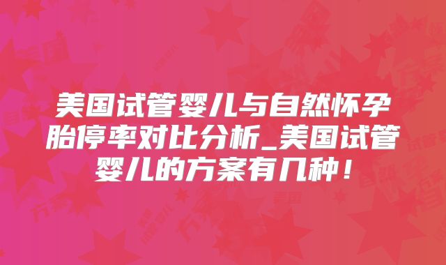美国试管婴儿与自然怀孕胎停率对比分析_美国试管婴儿的方案有几种！