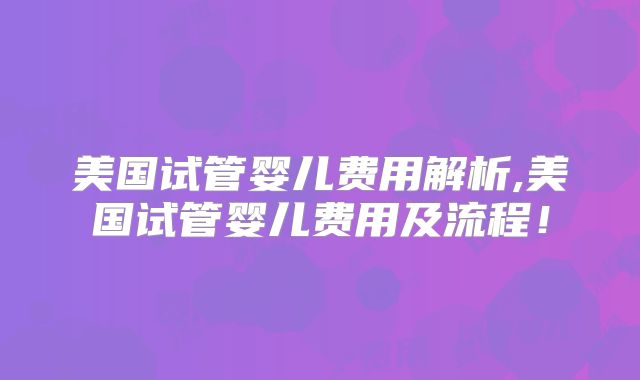 美国试管婴儿费用解析,美国试管婴儿费用及流程!