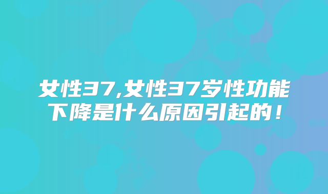 女性37,女性37岁性功能下降是什么原因引起的！
