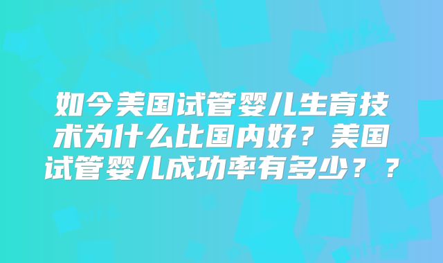 如今美国试管婴儿生育技术为什么比国内好？美国试管婴儿成功率有多少？？