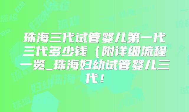 珠海三代试管婴儿第一代三代多少钱（附详细流程一览_珠海妇幼试管婴儿三代！
