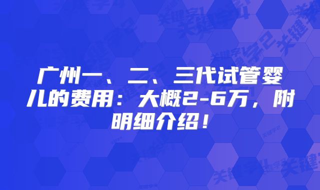 广州一、二、三代试管婴儿的费用:大概2-6万,附明细介绍!