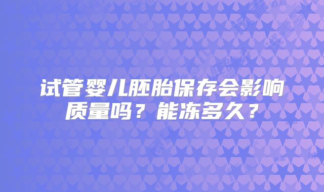 试管婴儿胚胎保存会影响质量吗？能冻多久？