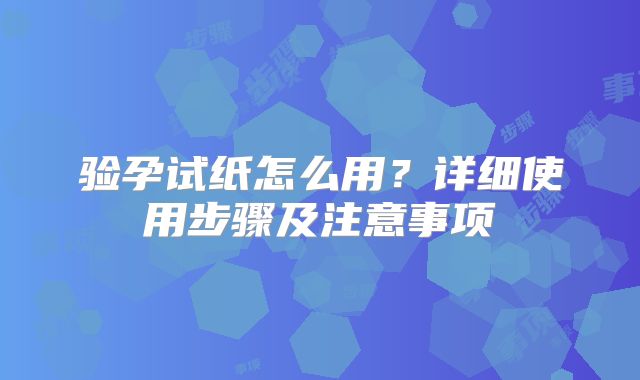 验孕试纸怎么用?详细使用步骤及注意事项