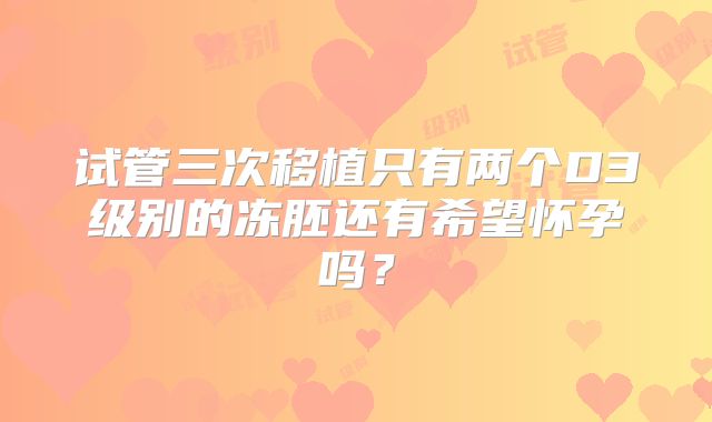 试管三次移植只有两个D3级别的冻胚还有希望怀孕吗？