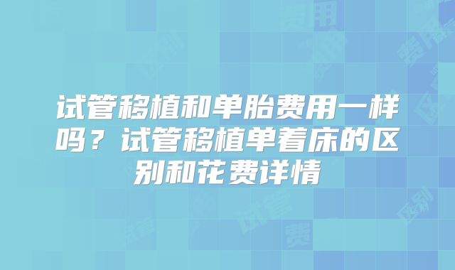 试管移植和单胎费用一样吗?试管移植单着床的区别和花费详情