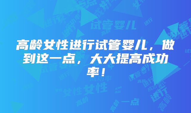 高龄女性进行试管婴儿，做到这一点，大大提高成功率！