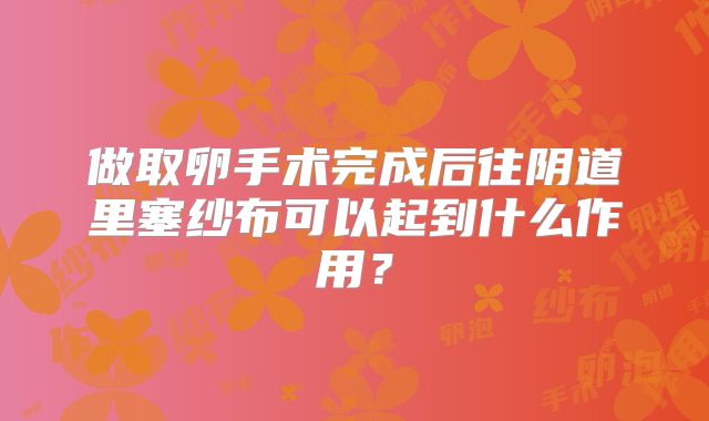 做取卵手术完成后往阴道里塞纱布可以起到什么作用？