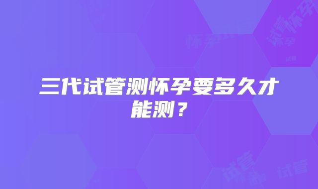三代试管测怀孕要多久才能测？