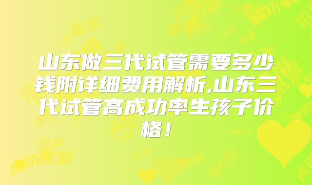 山东做三代试管需要多少钱附详细费用解析,山东三代试管高成功率生孩子价格!