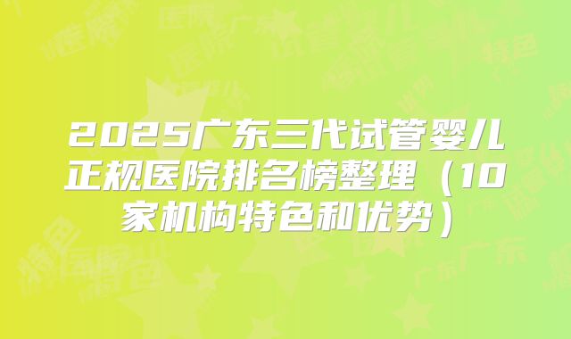2025广东三代试管婴儿正规医院排名榜整理（10家机构特色和优势）