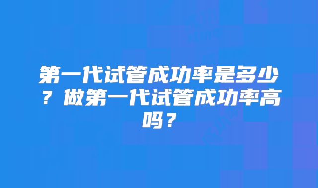 第一代试管成功率是多少？做第一代试管成功率高吗？