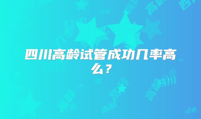 四川高龄试管成功几率高么?