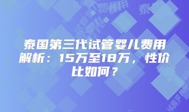 泰国第三代试管婴儿费用解析:15万至18万,性价比如何?