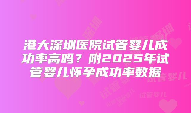港大深圳医院试管婴儿成功率高吗?附2025年试管婴儿怀孕成功率数据