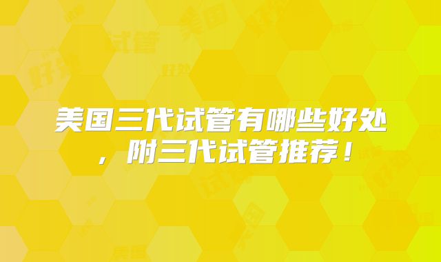 美国三代试管有哪些好处，附三代试管推荐！