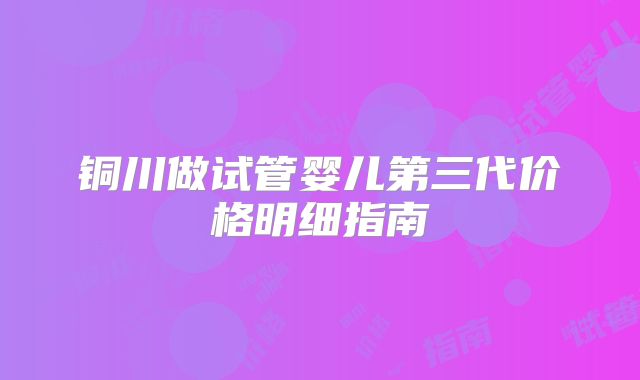 铜川做试管婴儿第三代价格明细指南