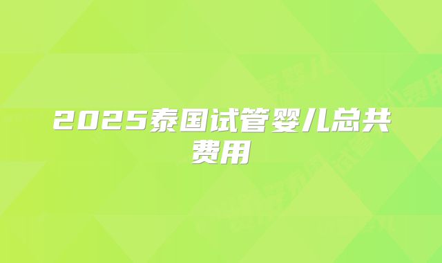 2025泰国试管婴儿总共费用