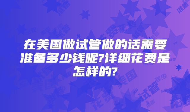 在美国做试管做的话需要准备多少钱呢?详细花费是怎样的?