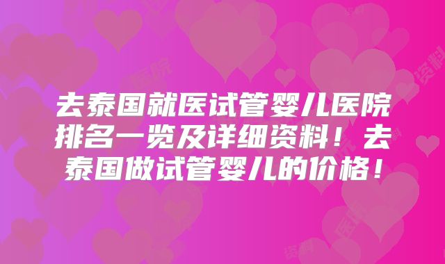 去泰国就医试管婴儿医院排名一览及详细资料！去泰国做试管婴儿的价格！