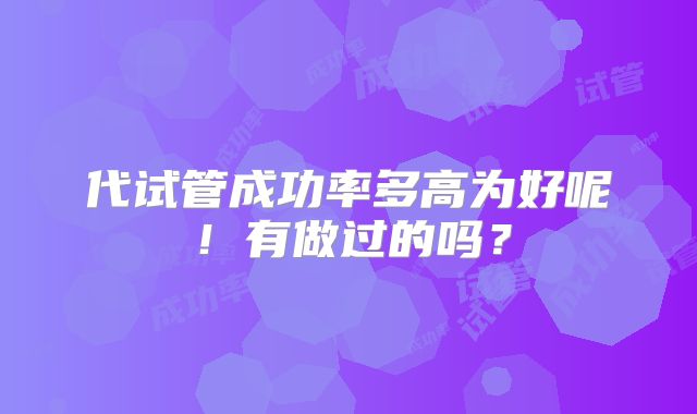代试管成功率多高为好呢！有做过的吗？