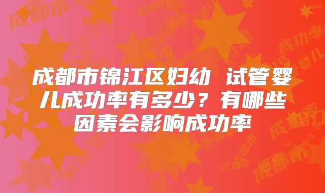 成都市锦江区妇幼 试管婴儿成功率有多少？有哪些因素会影响成功率