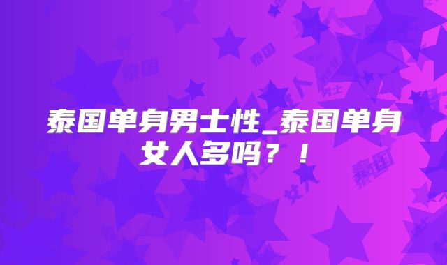 泰国单身男士性_泰国单身女人多吗？！