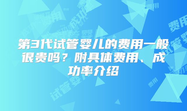 第3代试管婴儿的费用一般很贵吗?附具体费用、成功率介绍