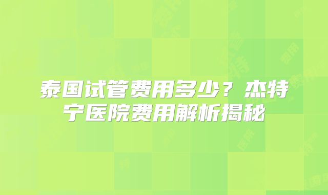 泰国试管费用多少？杰特宁医院费用解析揭秘