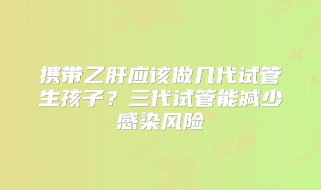 携带乙肝应该做几代试管生孩子？三代试管能减少感染风险