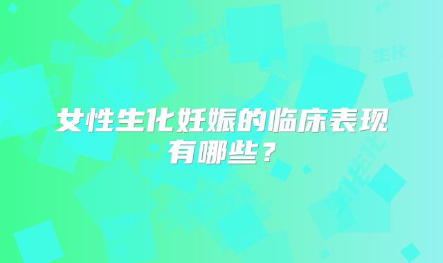 女性生化妊娠的临床表现有哪些？