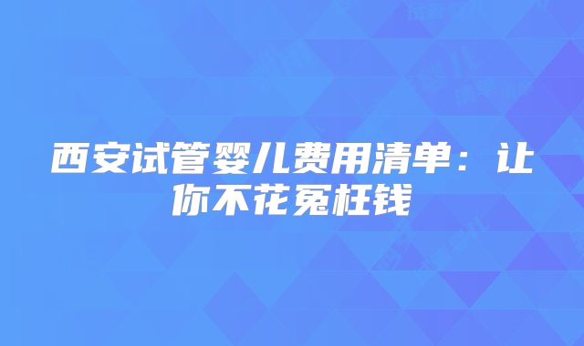 西安试管婴儿费用清单：让你不花冤枉钱