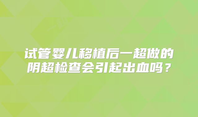 试管婴儿移植后一超做的阴超检查会引起出血吗？