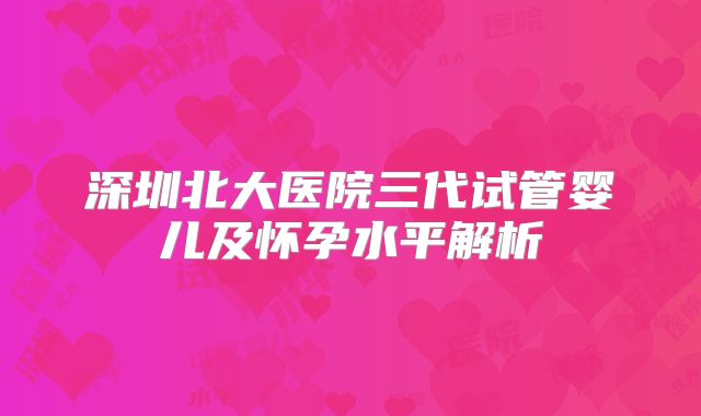 深圳北大医院三代试管婴儿及怀孕水平解析
