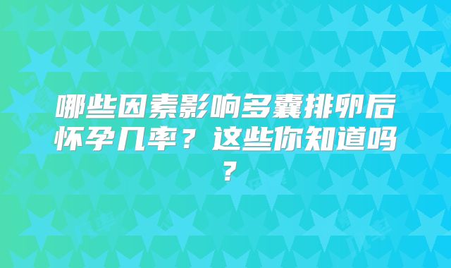 哪些因素影响多囊排卵后怀孕几率？这些你知道吗？