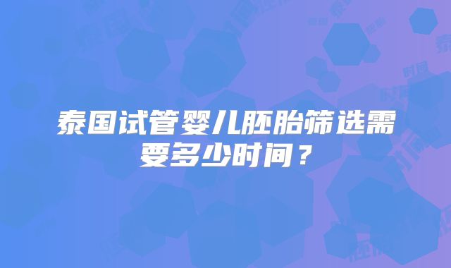 泰国试管婴儿胚胎筛选需要多少时间？
