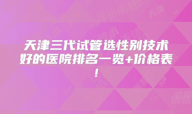 天津三代试管选性别技术好的医院排名一览+价格表!