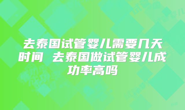 去泰国试管婴儿需要几天时间 去泰国做试管婴儿成功率高吗