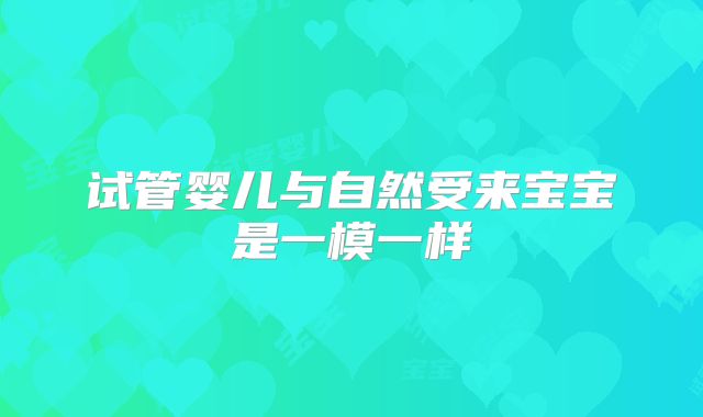试管婴儿与自然受来宝宝是一模一样