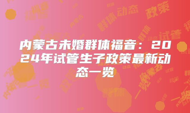 内蒙古未婚群体福音：2024年试管生子政策最新动态一览