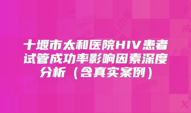 十堰市太和医院HIV患者试管成功率影响因素深度分析（含真实案例）