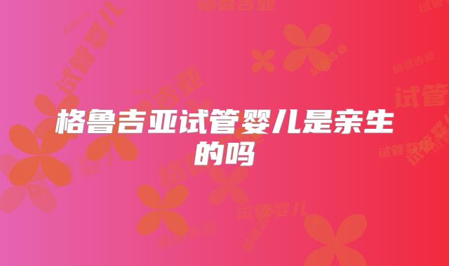 格鲁吉亚试管婴儿是亲生的吗