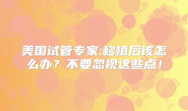 美国试管专家:移植后该怎么办?不要忽视这些点!