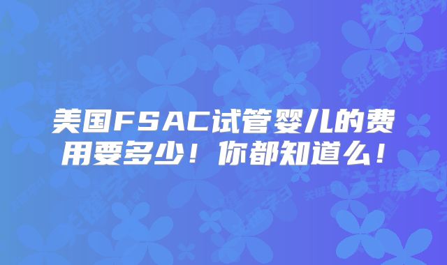 美国FSAC试管婴儿的费用要多少！你都知道么！