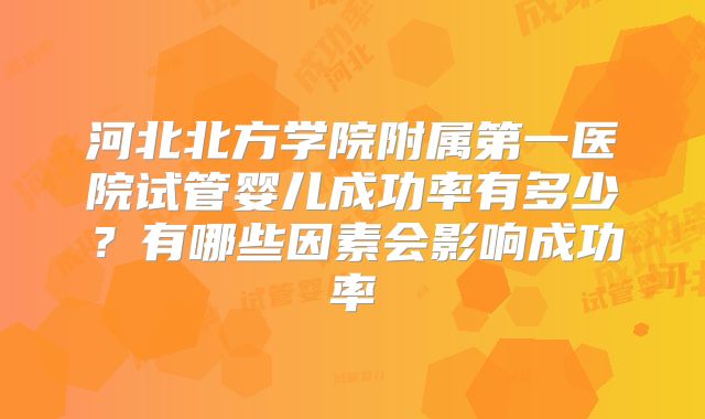 河北北方学院附属第一医院试管婴儿成功率有多少？有哪些因素会影响成功率