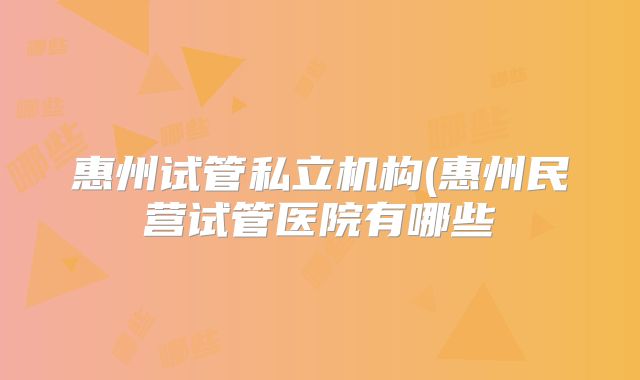 惠州试管私立机构(惠州民营试管医院有哪些