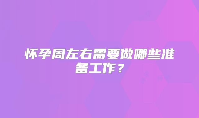怀孕周左右需要做哪些准备工作？