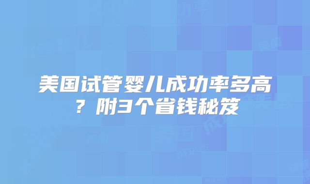 美国试管婴儿成功率多高？附3个省钱秘笈