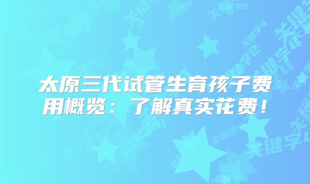 太原三代试管生育孩子费用概览:了解真实花费!