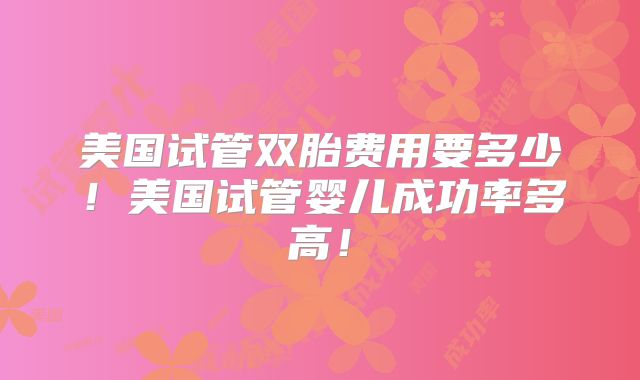 美国试管双胎费用要多少！美国试管婴儿成功率多高！